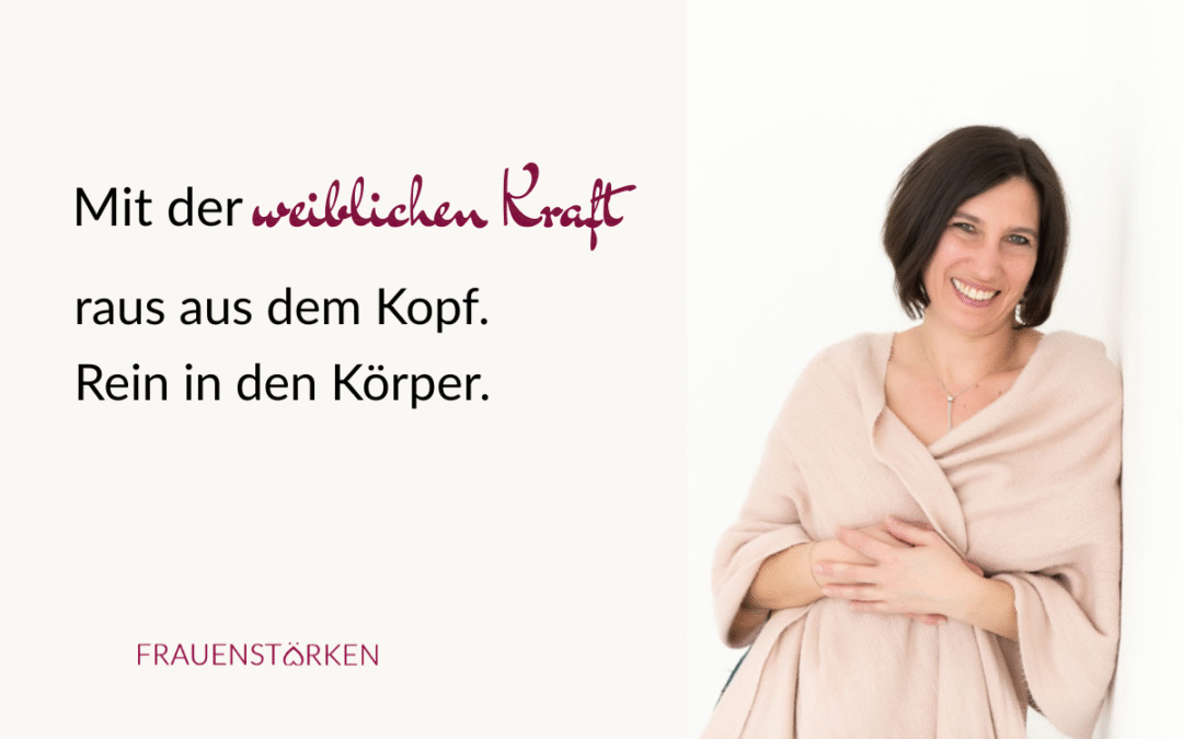Weibliche Kraft: Raus aus dem Kopf. Rein in den Körper.